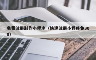 太康免费注册制作小程序（快速注册小程序免300）