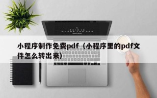 太康小程序制作免费pdf（小程序里的pdf文件怎么转出来）