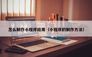 太康怎么制作小程序应用（小程序的制作方法）