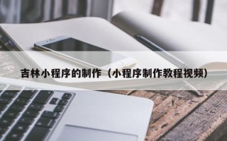 太康吉林小程序的制作（小程序制作教程视频）