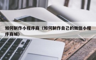 太康如何制作小程序商（如何制作自己的微信小程序商城）