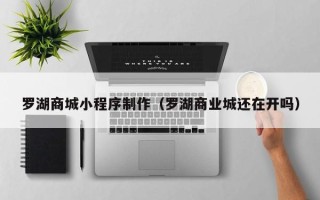 太康罗湖商城小程序制作（罗湖商业城还在开吗）