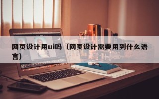 太康网页设计用ui吗（网页设计需要用到什么语言）